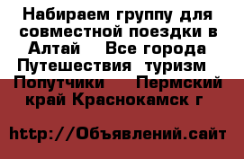 Набираем группу для совместной поездки в Алтай. - Все города Путешествия, туризм » Попутчики   . Пермский край,Краснокамск г.